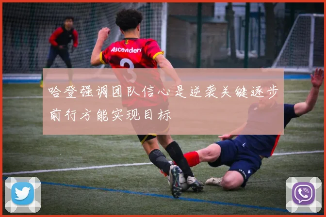 哈登强调团队信心是逆袭关键逐步前行方能实现目标