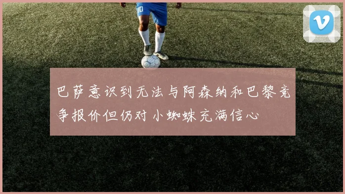 巴萨意识到无法与阿森纳和巴黎竞争报价但仍对小蜘蛛充满信心