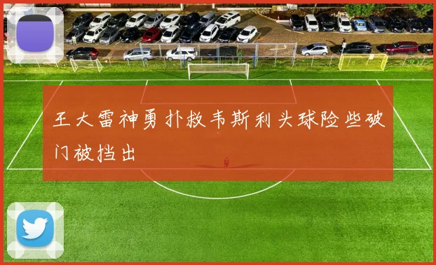 王大雷神勇扑救韦斯利头球险些破门被挡出