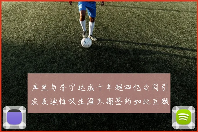 库里与李宁达成十年超四亿合同引发麦迪惊叹生涯末期签约如此巨额前所未闻