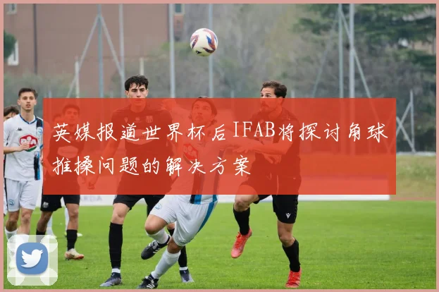 英媒报道世界杯后IFAB将探讨角球推搡问题的解决方案