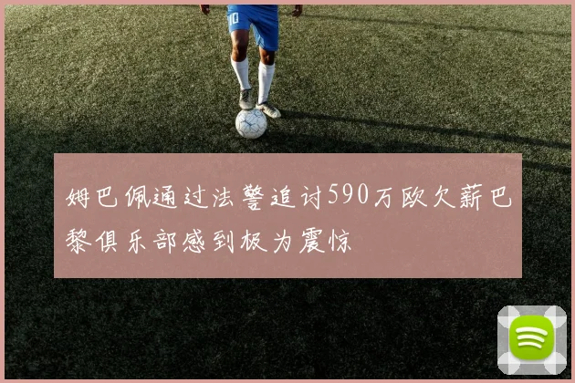 姆巴佩通过法警追讨590万欧欠薪巴黎俱乐部感到极为震惊