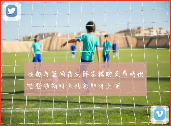 快船与篮网首发阵容揭晓莱昂纳德哈登领衔对决精彩即将上演