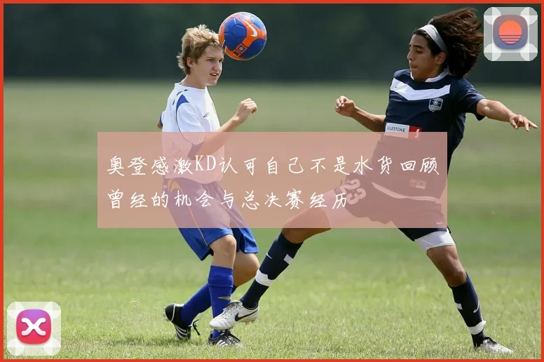 奥登感激KD认可自己不是水货回顾曾经的机会与总决赛经历