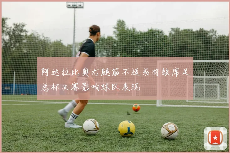 阿达拉比奥尤腿筋不适或将缺席足总杯决赛影响球队表现