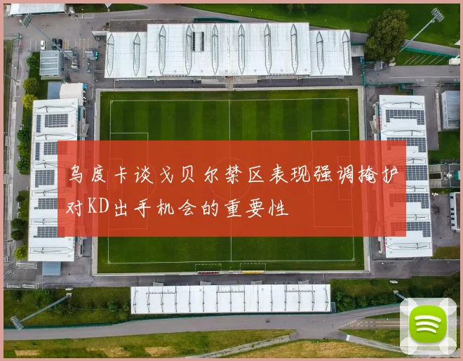 乌度卡谈戈贝尔禁区表现强调掩护对KD出手机会的重要性