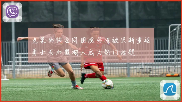 克莱面临合同困境或将被买断重返勇士或加盟湖人成为热门话题
