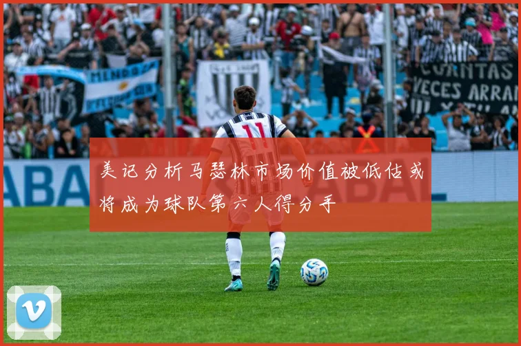 美记分析马瑟林市场价值被低估或将成为球队第六人得分手