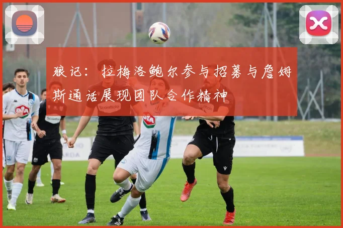 狼记：拉梅洛鲍尔参与招募与詹姆斯通话展现团队合作精神