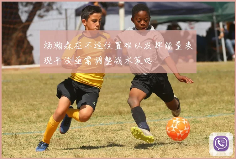 杨瀚森在不适位置难以发挥能量表现平淡亟需调整战术策略